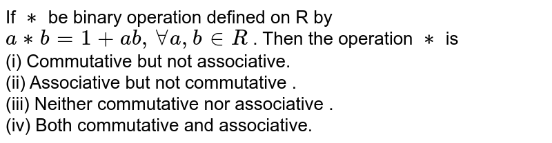 If `**` be binary operation defined on R by `a**b = 1 + ab, AA a,b in R` . Then the operation `**` is <br> (i) Commutative but not associative.  <br> (ii) Associative but not commutative . <br> (iii) Neither commutative nor associative . <br> (iv) Both commutative and associative. 