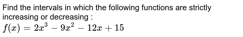 Find the intervals in which the following functions are strictly increasing or decreasing :  <br>  `f(x)=2x^(3)-9x^(2)-12x+15` 