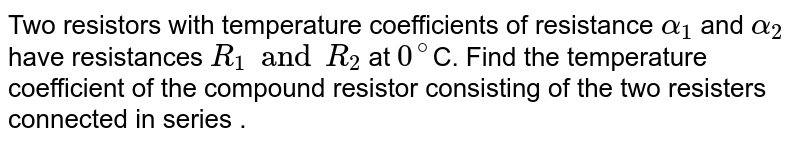Two resistors with temperature coefficients of resistance `alpha_1`  and `alpha_2` have resistances `R_1 and R_2` at `0^@`C. Find the temperature coefficient of the compound resistor consisting of the two resisters connected in series  .