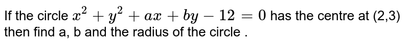 If the circle ` x^(2)  + y ^(2)  + ax + by - 12=0 `  has the centre at (2,3)  then find a, b and the radius of the circle . 