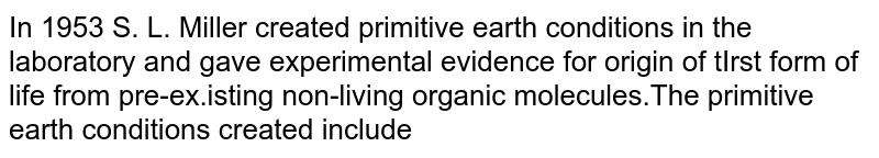 In 1953 S. L. Miller created primitive earth conditions in the laboratory and gave experimental evidence for origin of tIrst form of life from pre-ex.isting non-living organic molecules.The primitive earth conditions created include