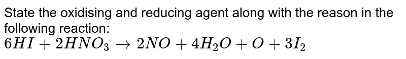 In the following reaction, explain the oxidizer and reducing agent along with the reason - 6HI+2HNO_(3) to 2NO+4H_(2)O+O+3I_(2)