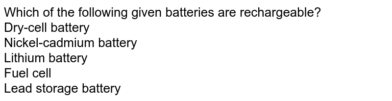 Which of the following given batteries are rechargeable? <br> Dry-cell battery <br> Nickel-cadmium battery <br> Lithium battery <br> Fuel cell <br> Lead storage battery