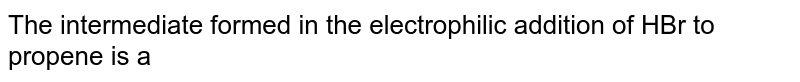 The intermediate formed in the electrophilic addition of HBr to propene is a