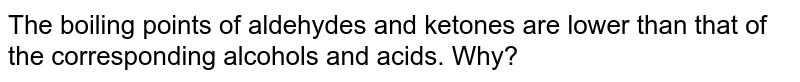The boiling points of aldehydes and ketones are lower than that of the corresponding alcohols and acids. Why?