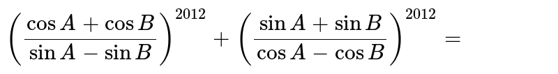 `((cosA+cosB)/(sinA-sinB))^(2012)+((sinA+sinB)/(cosA-cosB))^(2012)=`