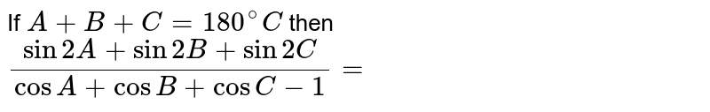 If `A+B+C=180^(@)C` then <br> `(sin 2A+sin 2B+sin 2C)/(cos A +cos B +cos C-1)=`