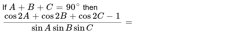 If `A+B+C=90^(@)` then <br> `(cos 2A+cos 2B+cos 2C-1)/(sin A sin B sin C)=`