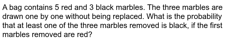 A bag contains 5 red and 3 black marbles. The three marbles are drawn one by one without being replaced. What is the probability that at least one of the three marbles removed is black, if the first marbles removed are red?