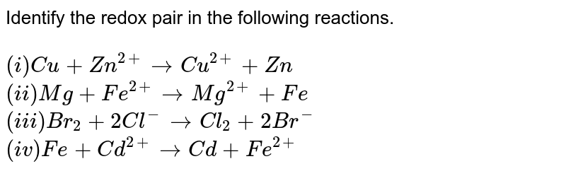 Identify the redox pair in the following reactions. (i) Cu + Zn^(2+) to Cu^(2+) + Zn (ii) Mg + Fe^(2+) to Mg^(2+) + Fe (iii) Br_2 + 2Cl^(-) to Cl_2 + 2Br^- (iv) Fe + Cd^(2+) to Cd + Fe^(2+)
