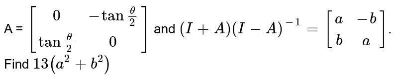 A = `[(0,-tan""(theta)/(2)),(tan""(theta)/(2),0)]` and `(I+A)(I-A)^-1=[(a,-b),(b,a)]`. Find `13(a^2+b^2)`
