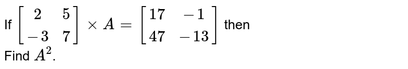 If `[[2,5],[-3,7]]xxA=[[17,-1],[47,-13]]` then <br> Find `A^2`.