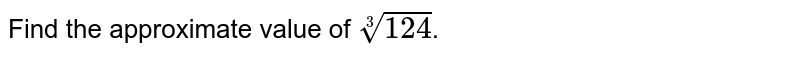 Find the approximate value of root(3)(124) .