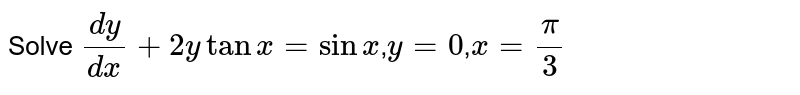 Solve `dy/dx+2ytanx=sinx`,`y=0`,`x=pi/3`