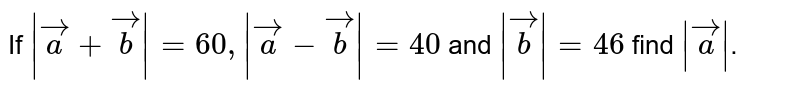 If `|vec(a)+vec(b)|=60,|vec(a)-vec(b)|=40` and `|vec(b)|=46` find `|vec(a)|`. 