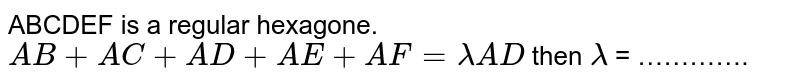 ABCDEF is a regular hexagone. `AB+AC+AD+AE+AF=lambda AD` then `lambda` = ………….