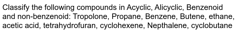 Classify the following compounds in Acyclic, Alicyclic, Benzenoid and non-benzenoid: Tropolone, Propane, Benzene, Butene, ethane, acetic acid, tetrahydrofuran, cyclohexene, Nepthalene, cyclobutane