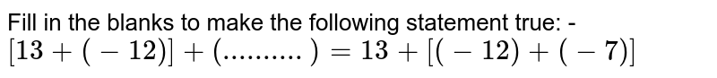 Fill in the blanks to make the following statement true: - [13+ (-12)] + (..........)= 13+ [(-12) + (-7)]
