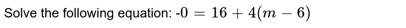 Solve the following equation: - 0=16+4(m-6)