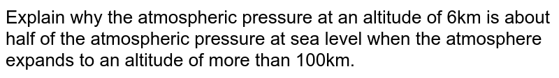 Explain why the atmospheric pressure at an altitude of 6km is about half of the atmospheric pressure at sea level when the atmosphere expands to an altitude of more than 100km.