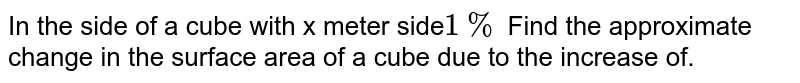 In the side of a cube with x meter side 1% Find the approximate change in the surface area of a cube due to the increase of.