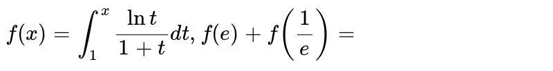 `f(x)=int_1^x lnt/(1+t) dt , f(e)+f(1/e)=`