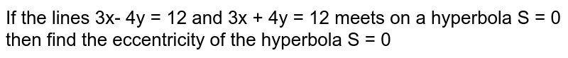 If the lines 3x- 4y = 12 and 3x + 4y = 12  meets on a hyperbola  S = 0  then find the eccentricity  of the hyperbola S = 0
