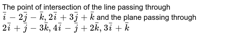 The point of intersection of the line passing through `bar(i)-2bar(j)-bar(k), 2bar(i)+3bar(j)+bar(k)` and  the plane passing through `2bar(i)+bar(j)-3bar(k), 4bar(i)-bar(j)+2bar(k), 3bar(i)+bar(k)`