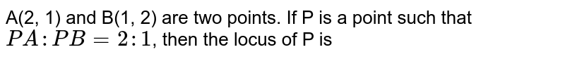 A(2, 1) and B(1, 2) are two points. If P is a point such that `PA : PB = 2:1`, then the locus of P is