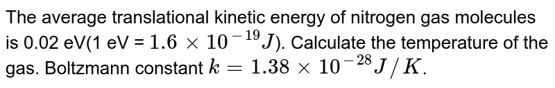 The average translational kinetic energy of nitrogen gas molecules is 0.02 eV(1 eV = 1.6xx10^(-19)J ). Calculate the temperature of the gas. Boltzmann constant k=1.38xx10^(-28)J//K .