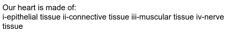 Our heart is made up of: i-epithelial tissue " " ii- connective tissue " " ii-muscular tissue iv-nervous tissue