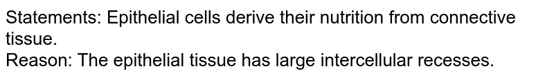 Statements: Epithelial cells derive their nutrition from connective tissue. Reason: The epithelial tissue has large intercellular recesses.