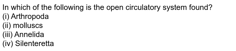 In which of the following is the open circulatory system found? (i) Arthropoda (ii) molluscs (iii) Annelida (iv) Silenteretta