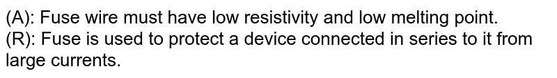 (A): Fuse wire must have low resistivity and low melting point. (R): Fuse is used to protect a device connected in series to it from large currents.