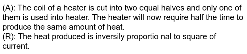 (A): The coil of a heater is cut into two equal halves and only one of them is used into heater. The heater will now require half the time to produce the same amount of heat. (R): The heat produced is inversily proportio nal to square of current.