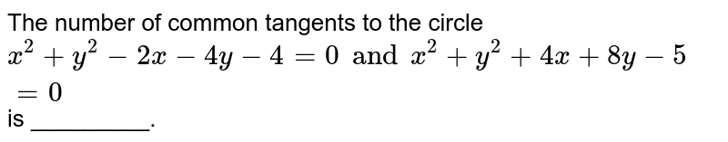 The number of common tangents to the circle `x^(2)+y^(2)-2x-4y-4=0 and x^(2)+y^(2)+4x+8y-5=0` is _________. 