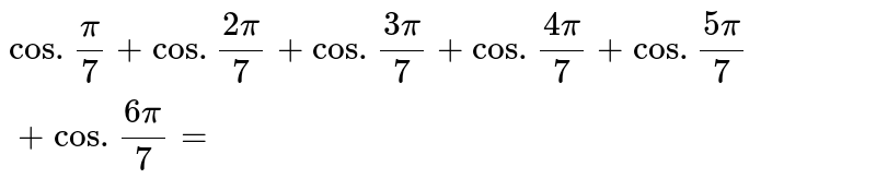`cos. (pi)/(7) + cos. (2pi)/(7) + cos. (3pi)/(7) + cos. (4pi)/(7) + cos. (5pi)/(7) + cos. (6pi)/(7)=`