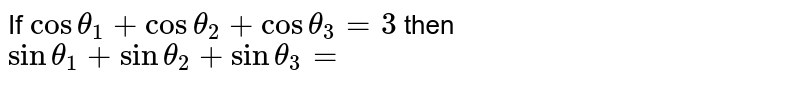 If  `Cos theta_(1) + Cos theta_(2) + Cos theta_(3) = 3` then `Sin theta_(1) + Sin theta_(2) + Sin theta_(3) = `