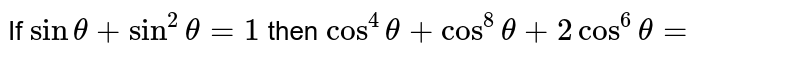 If `sin theta + sin^(2) theta =1` then `cos^(4) theta + cos^(8) theta + 2 cos^(6) theta =`