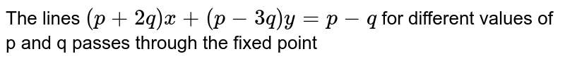The lines `(p+2q)x+(p-3q)y=p-q` for different values of p and q passes through the fixed point