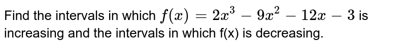 Find the intervals in which `f(x) = 2x^(3) - 9x^(2) - 12 x  -3` is increasing and the intervals in which f(x) is decreasing.