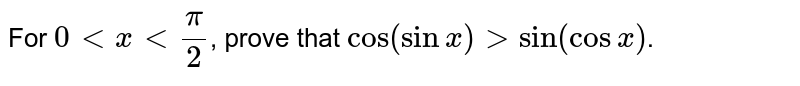 For `0 lt x lt (pi)/(2)`, prove that `cos (sin x) gt sin (cos x)`.