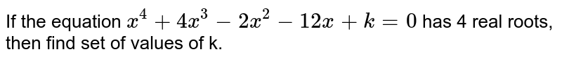 If the equation `x^(4) + 4x^(3) - 2x^(2) - 12 x + k = 0` has 4 real roots, then find set of values of k.