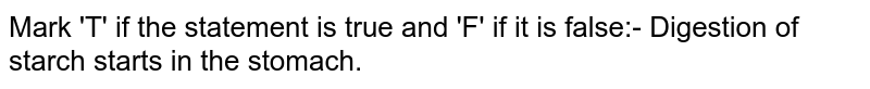 Mark 'T' if the statement is true and 'F' if it is false:- Digestion of starch starts in the stomach.