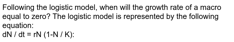 Following the logistic model, when will the growth rate of a macro equal to zero? The logistic model is represented by the following equation: dN / dt = rN (1-N / K):