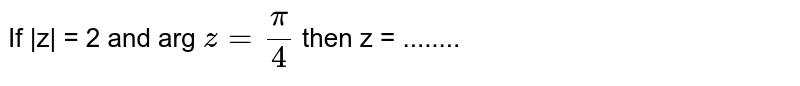 If |z| = 2 and arg `z = (pi)/4` then z = ........ 