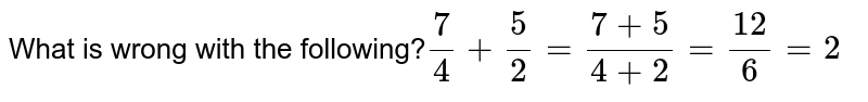 What is wrong with the following? (7)/(4)+(5)/(2)=(7+5)/(4+2)=(12)/(6)=2