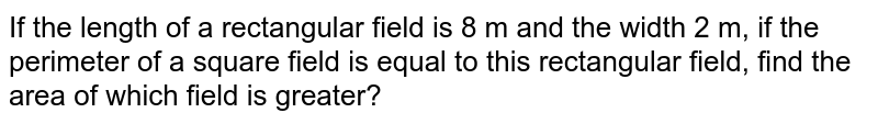 If the length of a rectangular field is 8 m and the width 2 m, if the perimeter of a square field is equal to this rectangular field, find the area of which field is greater?