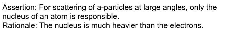 Assertion: For scattering of a-particles at large angles, only the nucleus of an atom is responsible. Rationale: The nucleus is much heavier than the electrons.