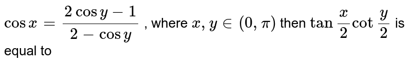 `cosx=(2cosy-1)/(2-cosy)` , where `x , y in (0,pi)` then `tan""x/2 cot""(y)/2` is equal to 